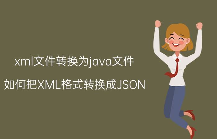 xml文件转换为java文件 如何把XML格式转换成JSON